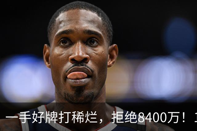 一手好牌打稀烂，拒绝8400万！12年换10队，欧洲杯MVP为何在NBA四处流浪？