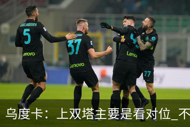 乌度卡：上双塔主要是看对位 不过面对任何对手这套阵容都有底气