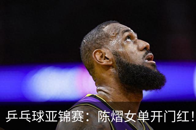 乒乓球亚锦赛：陈熠女单开门红！首局3平后连得8分，1-0领先！