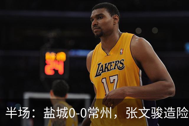 半场：盐城0-0常州，张文骏造险