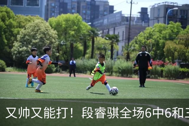 又帅又能打！段睿骐全场6中6&三分2中2 拿下15分4板1助&正负值+18