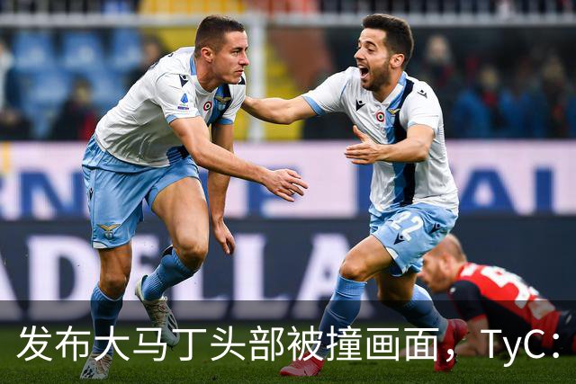 发布大马丁头部被撞画面，TyC：球员正在医院检查，但无大碍