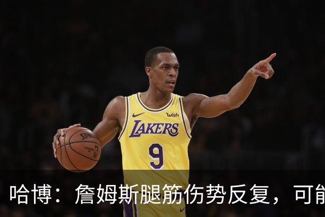 哈博：詹姆斯腿筋伤势反复，可能进伤病储备名单