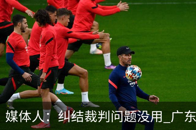 媒体人：纠结裁判问题没用 广东有些球员该下轮换 攻联防该换战术