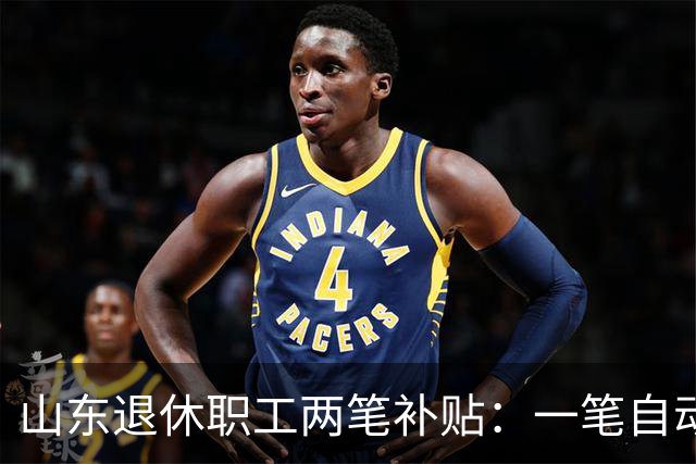 山东退休职工两笔补贴：一笔自动发，一笔要主动申