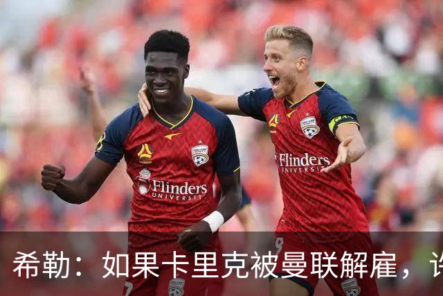 希勒：如果卡里克被曼联解雇，许尔策勒会是个很好的替代人选