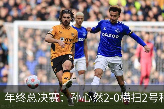 年终总决赛：孙心然2-0横扫2号种子 连续4场一盘未丢晋级决赛