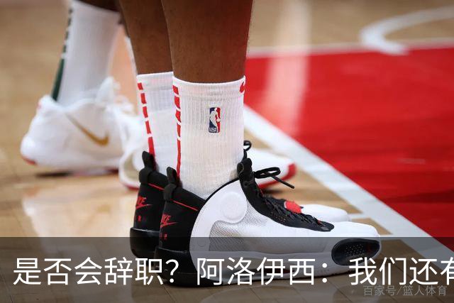 是否会辞职？阿洛伊西：我们还有一场比赛，剩下的赛季后再说