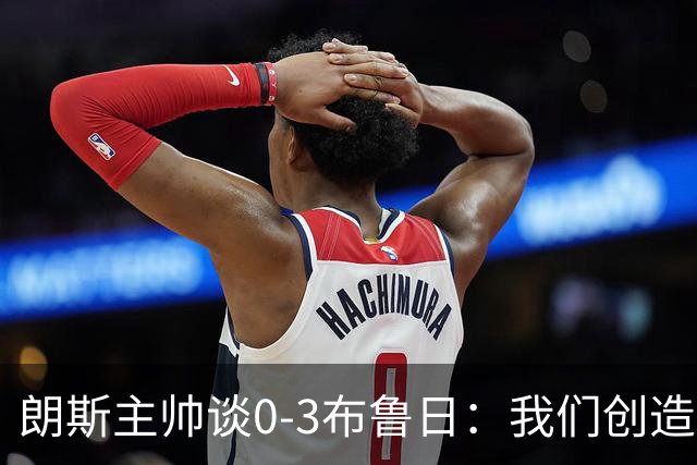 朗斯主帅谈0-3布鲁日：我们创造了机会，却没能将其转为进球