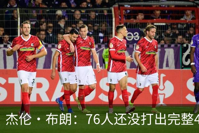 杰伦·布朗：76人还没打出完整48分钟的好防守 这是未来的考验