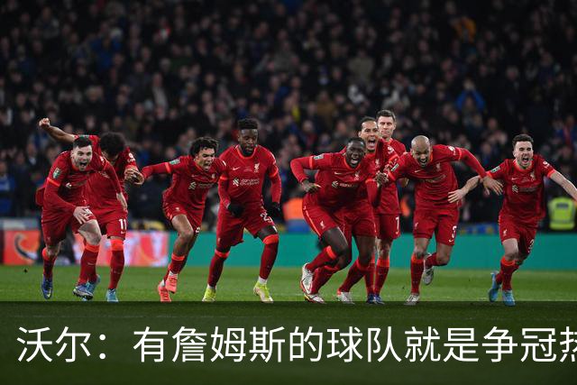 沃尔：有詹姆斯的球队就是争冠热门，恩比德健康最关键