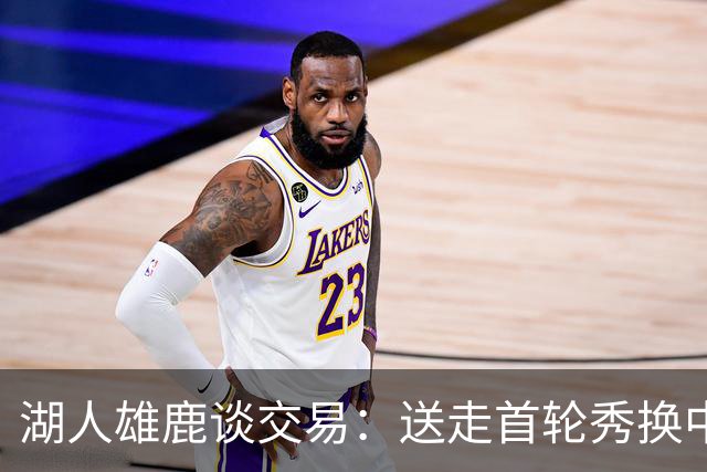 湖人雄鹿谈交易：送走首轮秀换中锋，消息人士却泼冷水