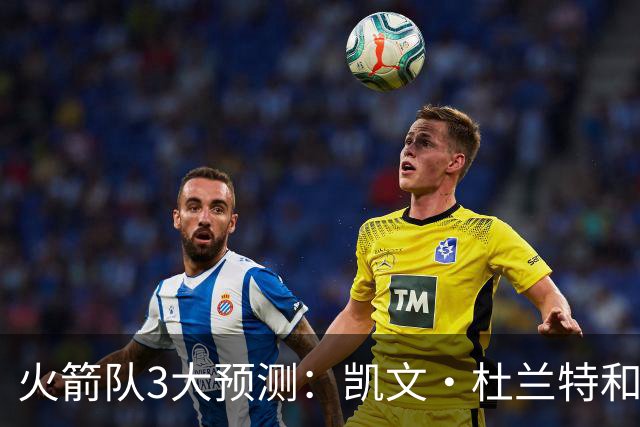 火箭队3大预测：凯文·杜兰特和伊梅·乌多卡迎来关键赛季