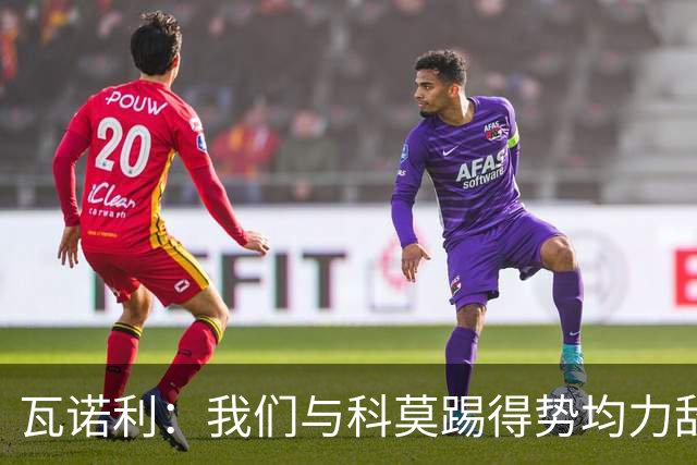 瓦诺利：我们与科莫踢得势均力敌，必须继续提升自己