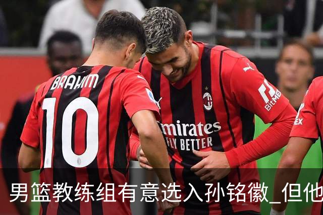 男篮教练组有意选入孙铭徽 但他因伤病缺席