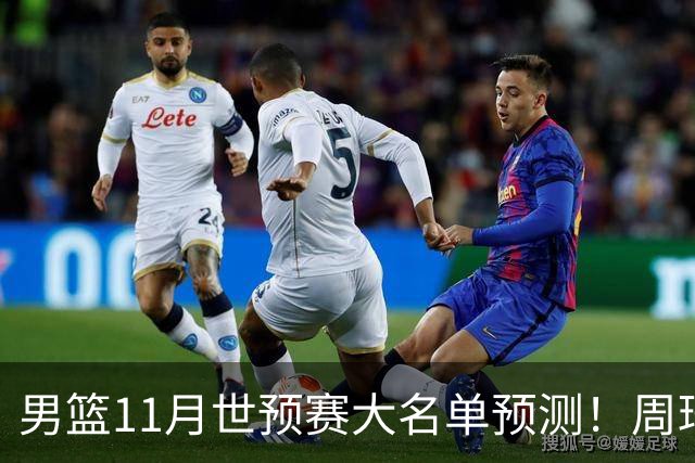 男篮11月世预赛大名单预测！周琦回归成定局，上海男篮或成大赢家，赵睿恐难取代廖三宁