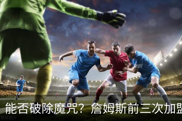 能否破除魔咒？詹姆斯前三次加盟新球队后常规赛首战均以失利告终