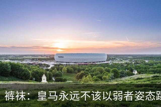 裤袜：皇马永远不该以弱者姿态踢国家德比，我们已经准备好了