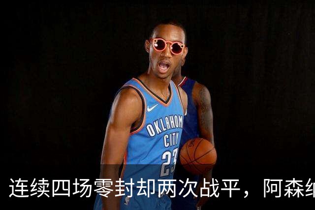 连续四场零封却两次战平，阿森纳客战诺丁汉森林，先看谁能破局