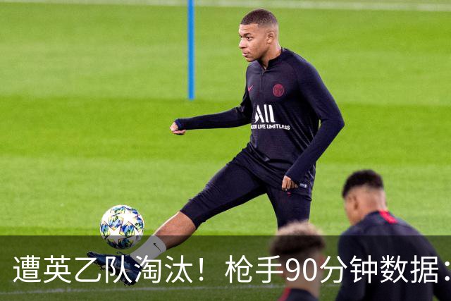 遭英乙队淘汰！枪手90分钟数据：26射7正6次得分机会 控球率近8成