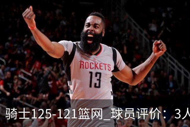 骑士125-121篮网 球员评价：3人优秀，4人及格，3人低迷