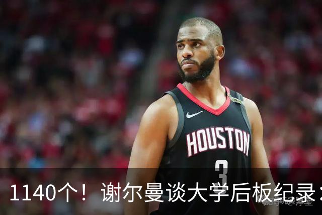 1140个！谢尔曼谈大学后板纪录：我前板抢得很差但抢下了很多后板