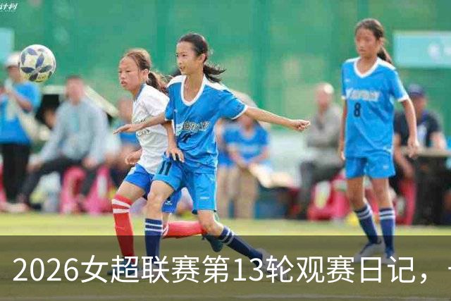 2026女超联赛第13轮观赛日记，长春vs广西