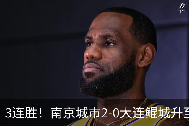 3连胜！南京城市2-0大连鲲城升至第12名 恩戈姆造乌龙维托尔点射