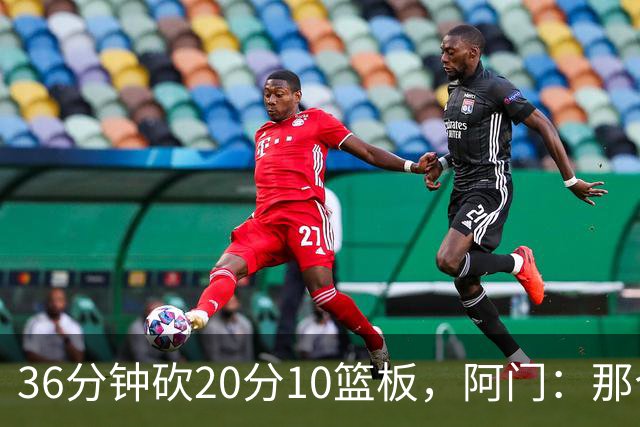 36分钟砍20分10篮板，阿门：那个封盖奠定胜局